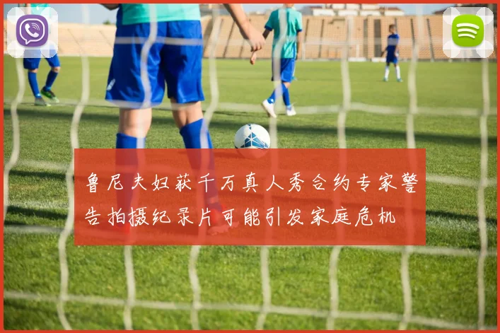 鲁尼夫妇获千万真人秀合约专家警告拍摄纪录片可能引发家庭危机