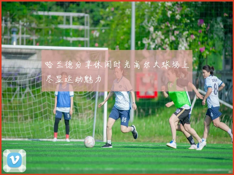 哈兰德分享休闲时光高尔夫球场上尽显运动魅力