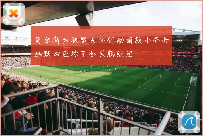 费尔斯为联盟关怀行动捐款小乔丹幽默回应称不如买瓶红酒