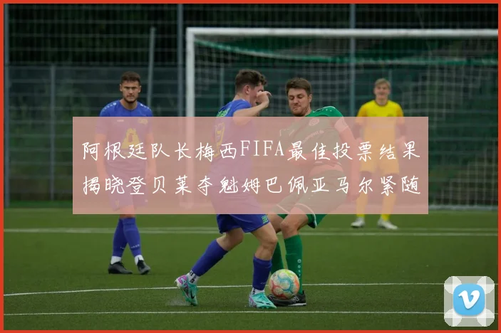 阿根廷队长梅西FIFA最佳投票结果揭晓登贝莱夺魁姆巴佩亚马尔紧随其后