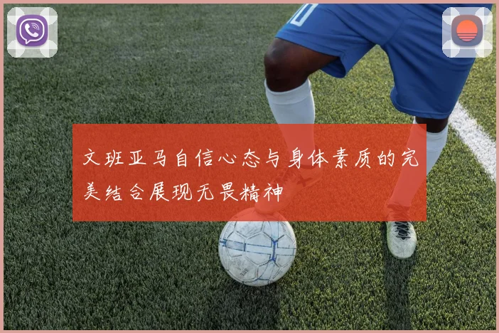 文班亚马自信心态与身体素质的完美结合展现无畏精神