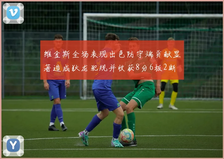 维金斯全场表现出色防守端贡献显著造成狄龙犯规并收获8分6板2断