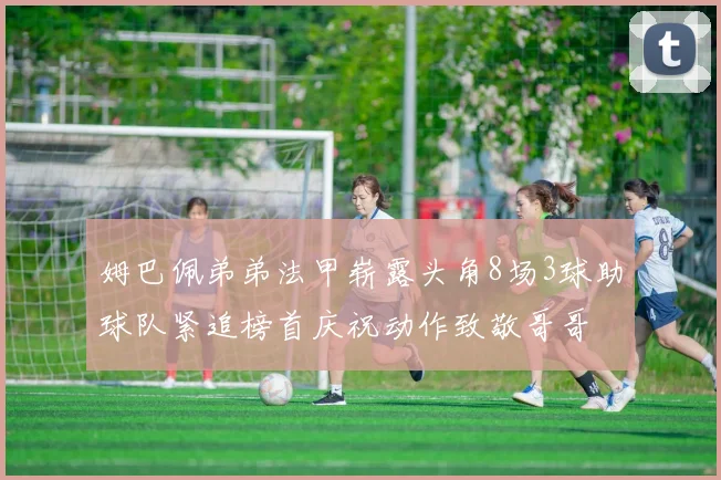 姆巴佩弟弟法甲崭露头角8场3球助球队紧追榜首庆祝动作致敬哥哥