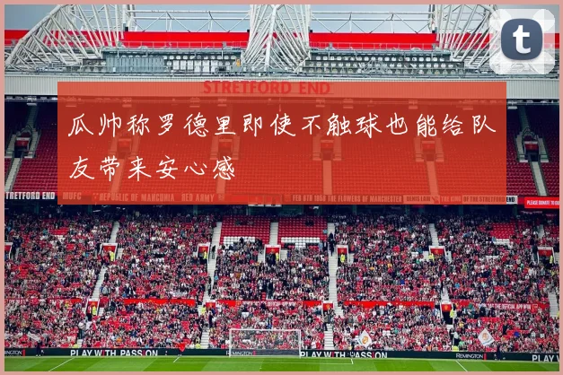 瓜帅称罗德里即使不触球也能给队友带来安心感