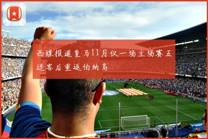 西媒报道皇马11月仅一场主场赛五连客后重返伯纳乌
