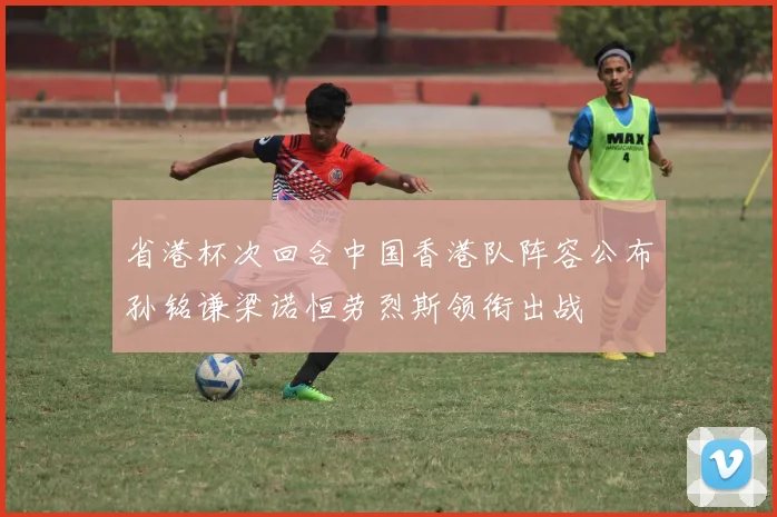 省港杯次回合中国香港队阵容公布孙铭谦梁诺恒劳烈斯领衔出战