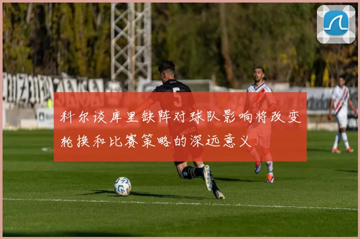 科尔谈库里缺阵对球队影响将改变轮换和比赛策略的深远意义
