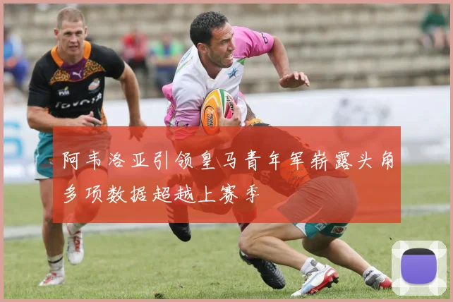 阿韦洛亚引领皇马青年军崭露头角多项数据超越上赛季