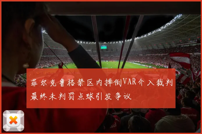 菲尔克鲁格禁区内摔倒VAR介入裁判最终未判罚点球引发争议