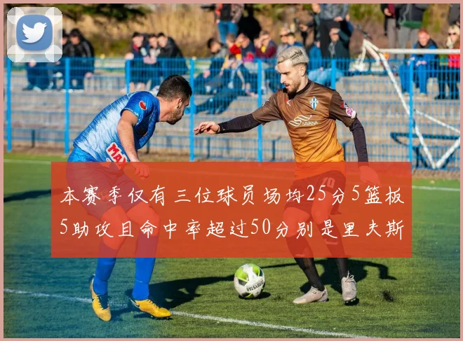 本赛季仅有三位球员场均25分5篮板5助攻且命中率超过50分别是里夫斯约基奇和字母哥