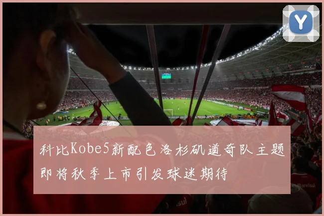 科比Kobe5新配色洛杉矶道奇队主题即将秋季上市引发球迷期待