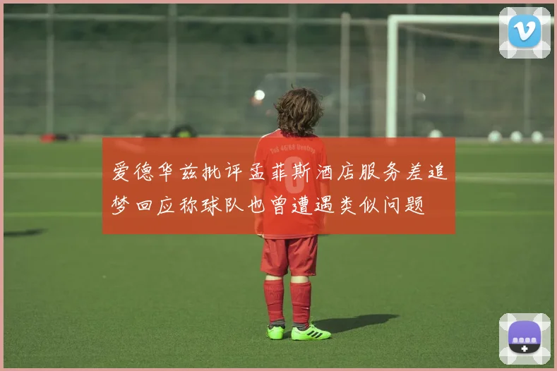 爱德华兹批评孟菲斯酒店服务差追梦回应称球队也曾遭遇类似问题