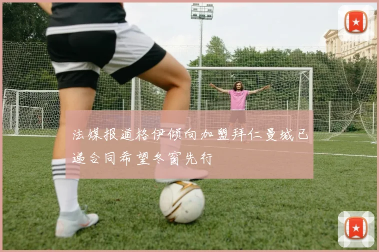 法媒报道格伊倾向加盟拜仁曼城已递合同希望冬窗先行