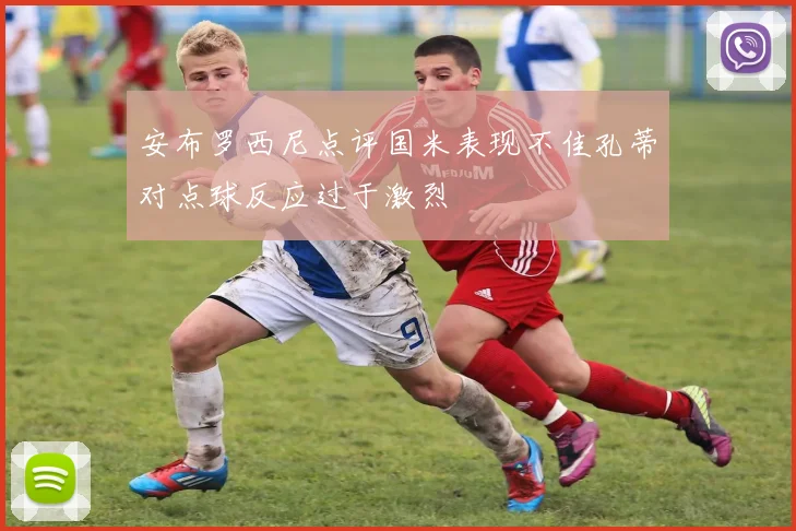 安布罗西尼点评国米表现不佳孔蒂对点球反应过于激烈