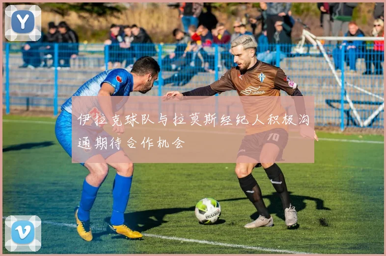 伊拉克球队与拉莫斯经纪人积极沟通期待合作机会