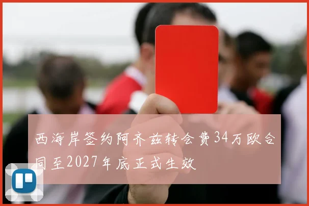西海岸签约阿齐兹转会费34万欧合同至2027年底正式生效