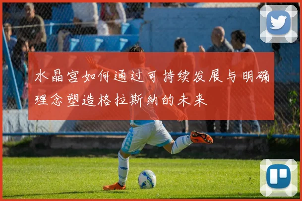 水晶宫如何通过可持续发展与明确理念塑造格拉斯纳的未来
