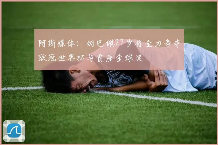 阿斯媒体：姆巴佩27岁将全力争夺欧冠世界杯与首座金球奖