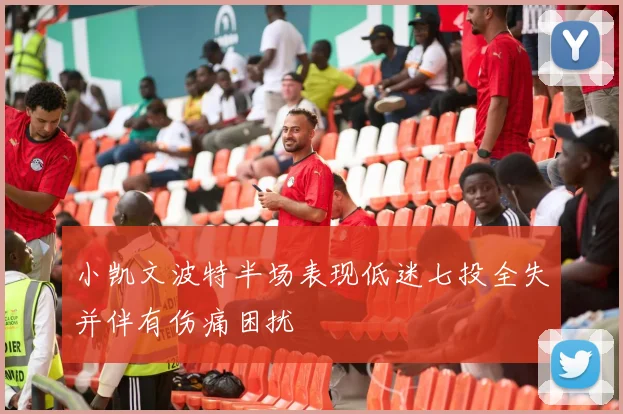 小凯文波特半场表现低迷七投全失并伴有伤痛困扰