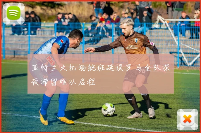 亚特兰大机场航班延误罗马全队深夜滞留难以启程