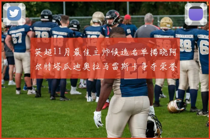 英超11月最佳主帅候选名单揭晓阿尔特塔瓜迪奥拉马雷斯卡争夺荣誉