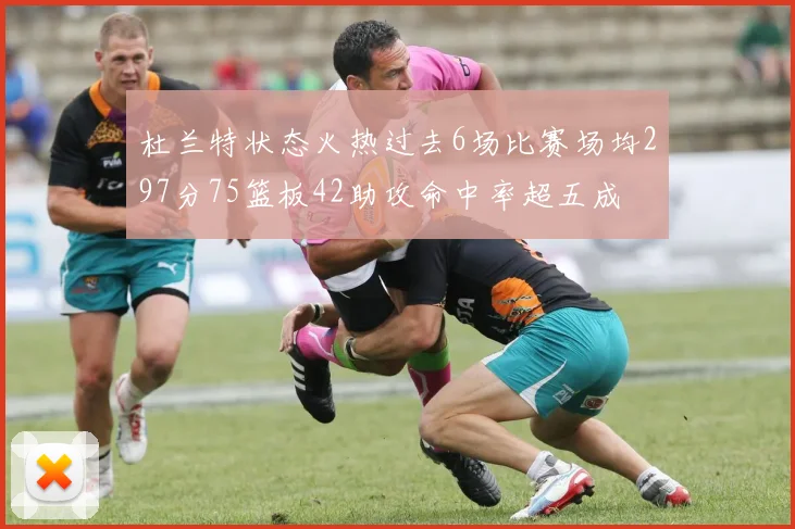 杜兰特状态火热过去6场比赛场均297分75篮板42助攻命中率超五成