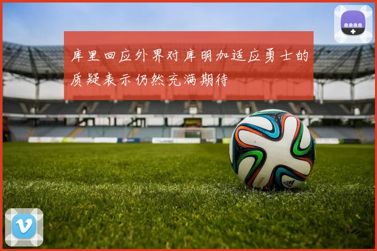库里回应外界对库明加适应勇士的质疑表示仍然充满期待