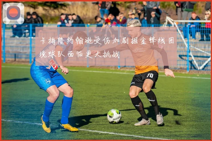 卡梅隆约翰逊受伤加剧掘金锋线困境球队面临更大挑战