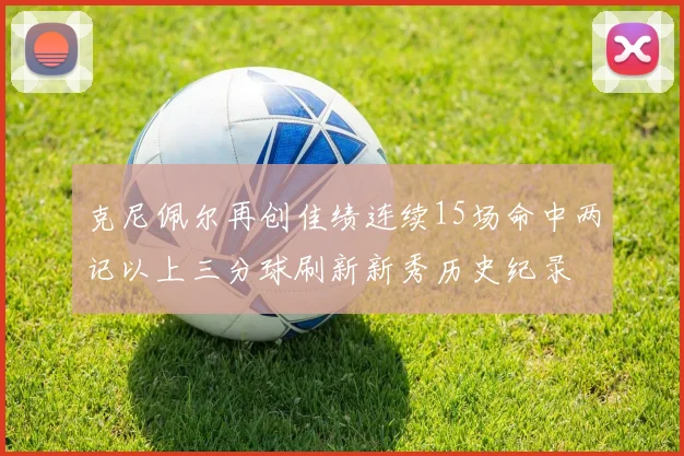 克尼佩尔再创佳绩连续15场命中两记以上三分球刷新新秀历史纪录