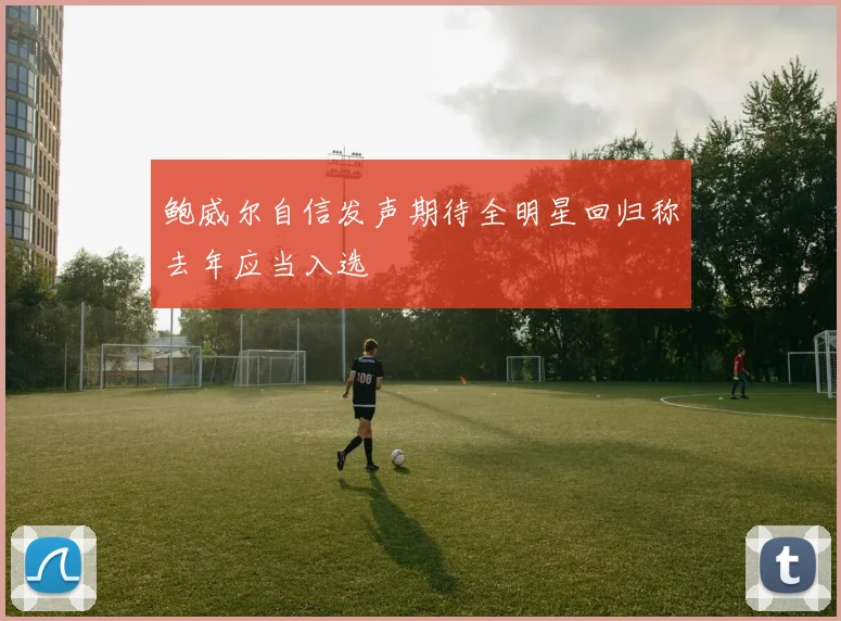 鲍威尔自信发声期待全明星回归称去年应当入选