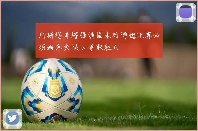 科斯塔库塔强调国米对博德比赛必须避免失误以争取胜利