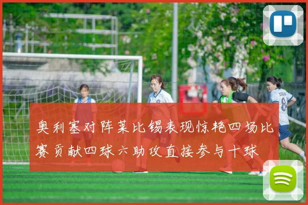 奥利塞对阵莱比锡表现惊艳四场比赛贡献四球六助攻直接参与十球
