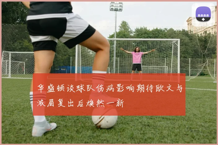 华盛顿谈球队伤病影响期待欧文与浓眉复出后焕然一新