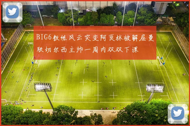 BIG6教练风云突变阿莫林被解雇曼联切尔西主帅一周内双双下课