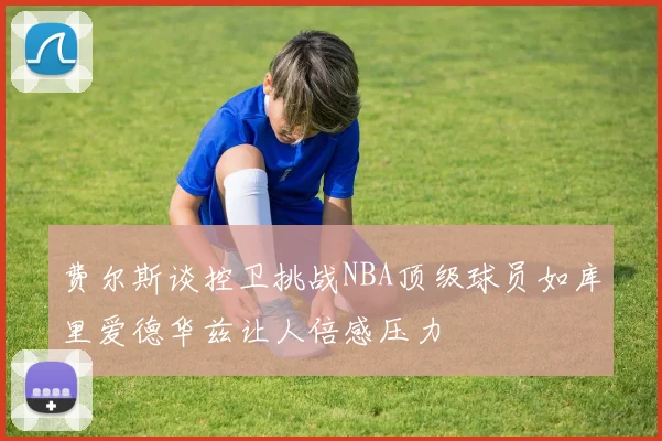费尔斯谈控卫挑战NBA顶级球员如库里爱德华兹让人倍感压力