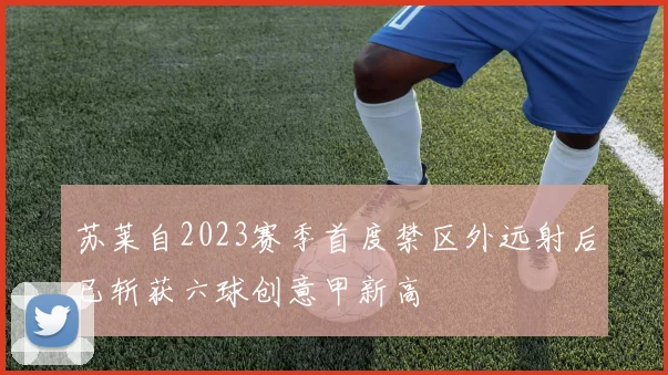 苏莱自2023赛季首度禁区外远射后已斩获六球创意甲新高