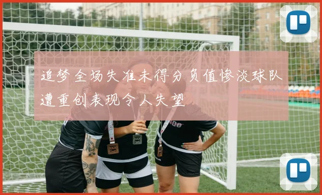 追梦全场失准未得分负值惨淡球队遭重创表现令人失望