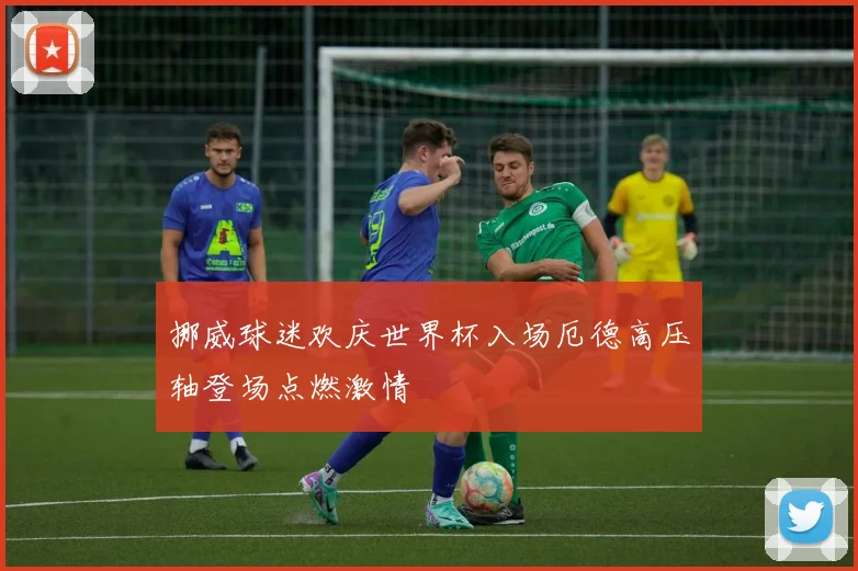 挪威球迷欢庆世界杯入场厄德高压轴登场点燃激情
