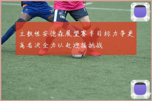 主教练安德森展望赛季目标力争更高名次全力以赴迎接挑战