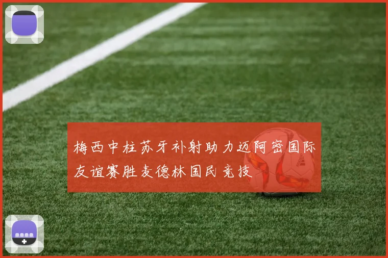 梅西中柱苏牙补射助力迈阿密国际友谊赛胜麦德林国民竞技