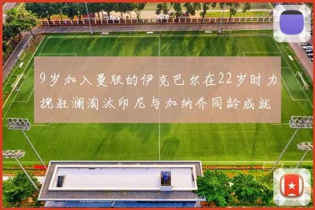 9岁加入曼联的伊克巴尔在22岁时力挽狂澜淘汰印尼与加纳乔同龄成就辉煌