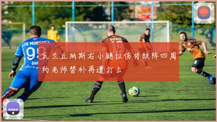 瓦兰丘纳斯右小腿拉伤将缺阵四周约老师替补再遭打击