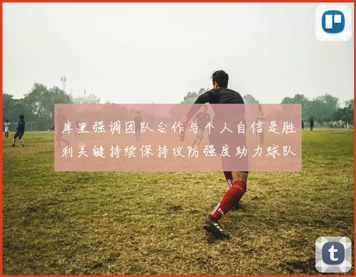库里强调团队合作与个人自信是胜利关键持续保持攻防强度助力球队成功