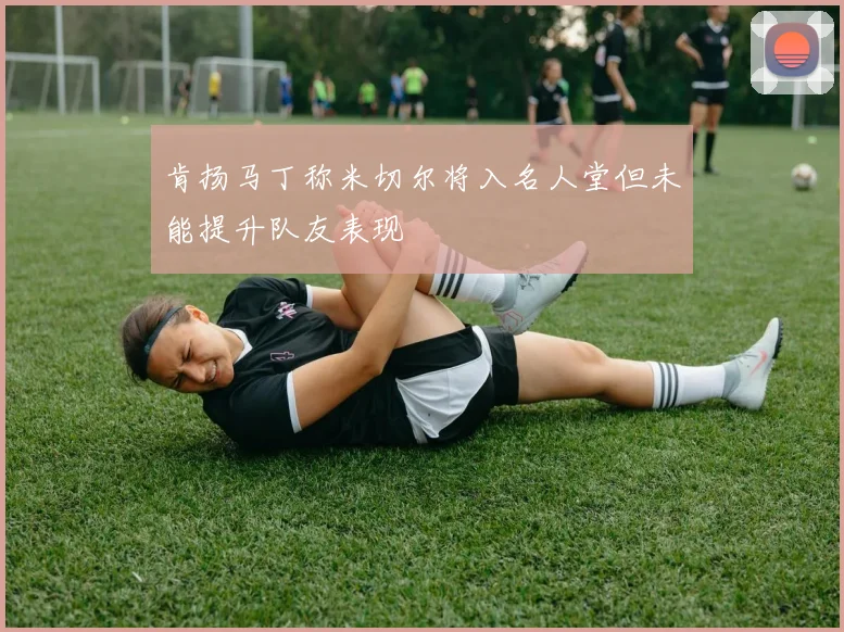肯扬马丁称米切尔将入名人堂但未能提升队友表现