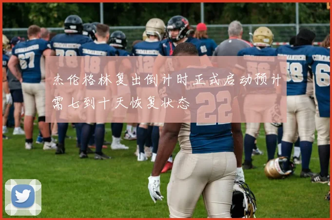 杰伦格林复出倒计时正式启动预计需七到十天恢复状态