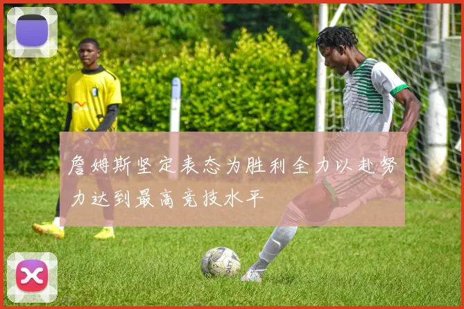 詹姆斯坚定表态为胜利全力以赴努力达到最高竞技水平