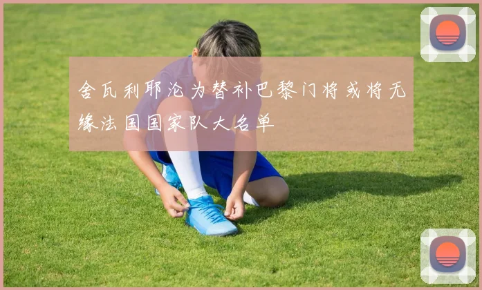 舍瓦利耶沦为替补巴黎门将或将无缘法国国家队大名单