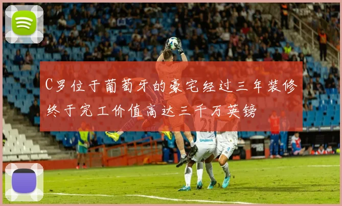C罗位于葡萄牙的豪宅经过三年装修终于完工价值高达三千万英镑