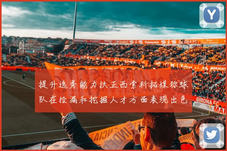提升选秀能力扶正西索科拓媒称球队在捡漏和挖掘人才方面表现出色