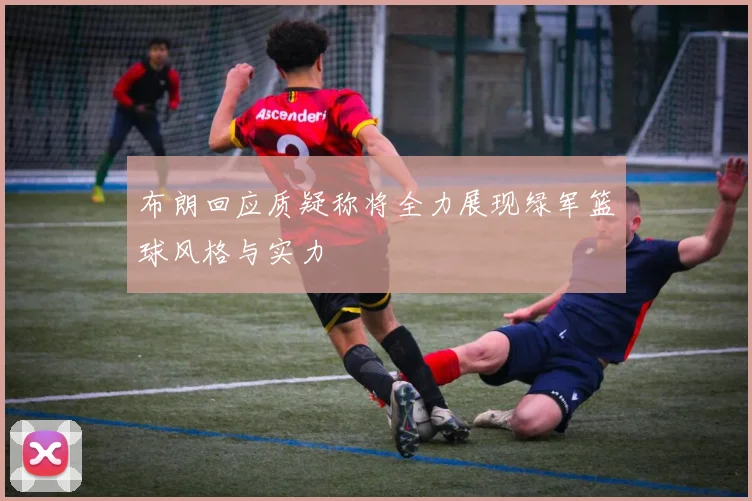 布朗回应质疑称将全力展现绿军篮球风格与实力